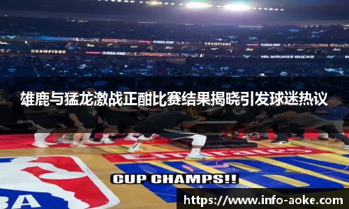 雄鹿与猛龙激战正酣比赛结果揭晓引发球迷热议